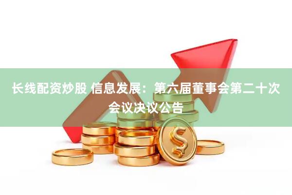 长线配资炒股 信息发展：第六届董事会第二十次会议决议公告