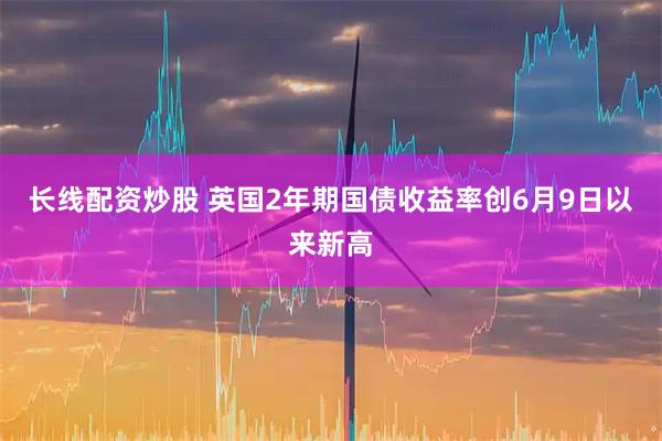 长线配资炒股 英国2年期国债收益率创6月9日以来新高