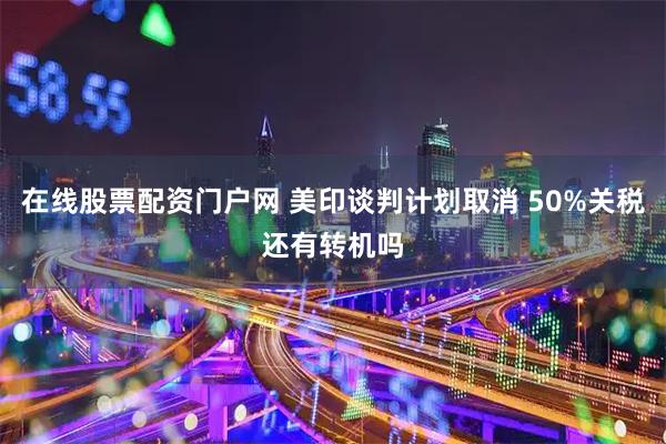 在线股票配资门户网 美印谈判计划取消 50%关税还有转机吗