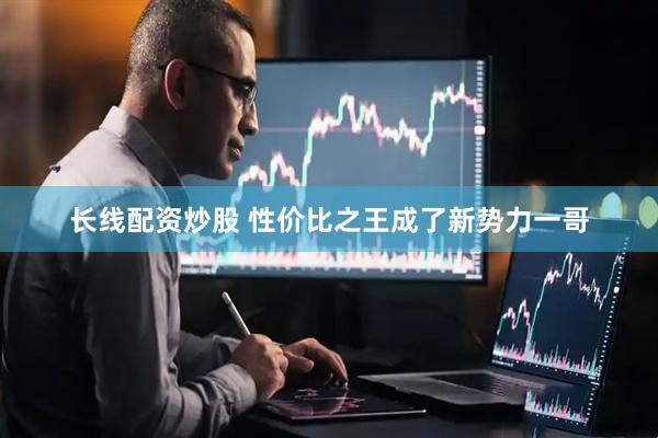 长线配资炒股 性价比之王成了新势力一哥