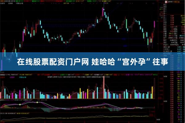 在线股票配资门户网 娃哈哈“宫外孕”往事