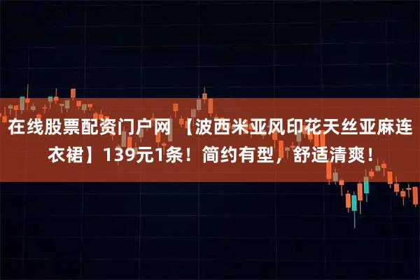 在线股票配资门户网 【波西米亚风印花天丝亚麻连衣裙】139元1条！简约有型，舒适清爽！