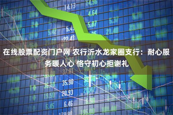 在线股票配资门户网 农行沂水龙家圈支行：耐心服务暖人心 恪守初心拒谢礼