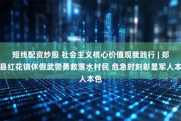 短线配资炒股 社会主义核心价值观我践行 | 郯城县红花镇休假武警勇救落水村民 危急时刻彰显军人本色