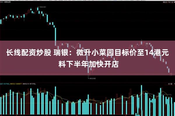 长线配资炒股 瑞银：微升小菜园目标价至14港元 料下半年加快开店