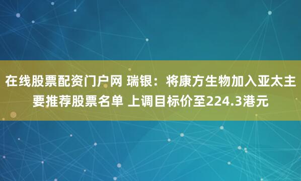 在线股票配资门户网 瑞银：将康方生物加入亚太主要推荐股票名单 上调目标价至224.3港元