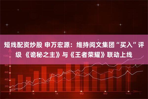 短线配资炒股 申万宏源：维持阅文集团“买入”评级 《诡秘之主》与《王者荣耀》联动上线