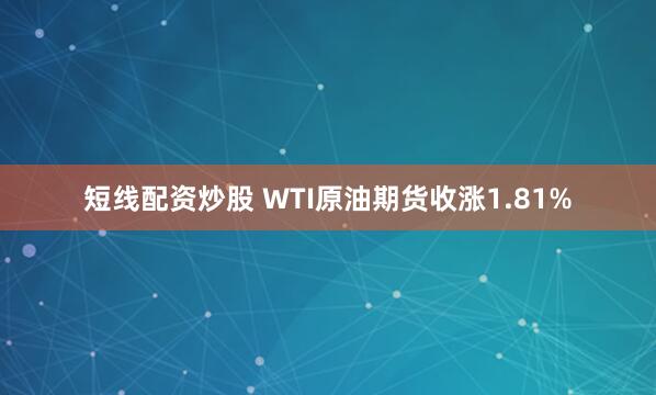 短线配资炒股 WTI原油期货收涨1.81%