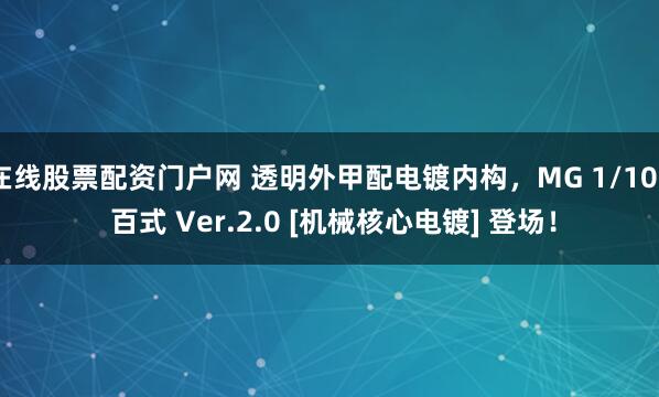 在线股票配资门户网 透明外甲配电镀内构，MG 1/100 百式 Ver.2.0 [机械核心电镀] 登场！