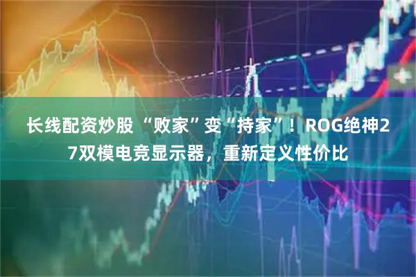 长线配资炒股 “败家”变“持家”！ROG绝神27双模电竞显示器，重新定义性价比
