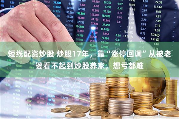 短线配资炒股 炒股17年，靠“涨停回调”从被老婆看不起到炒股养家，想亏都难