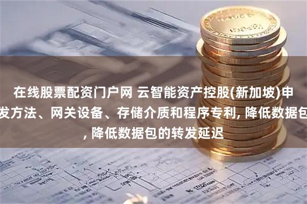在线股票配资门户网 云智能资产控股(新加坡)申请数据包转发方法、网关设备、存储介质和程序专利, 降低数据包的转发延迟
