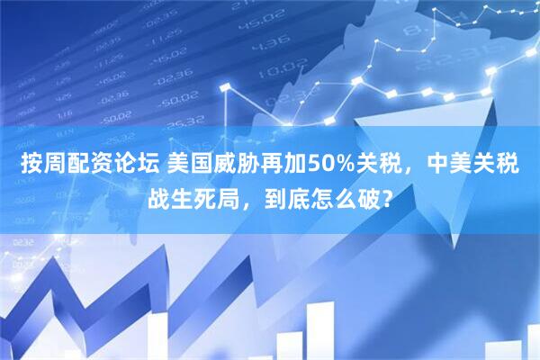 按周配资论坛 美国威胁再加50%关税，中美关税战生死局，到底怎么破？