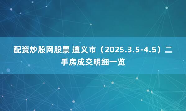 配资炒股网股票 遵义市（2025.3.5-4.5）二手房成交明细一览