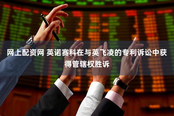 网上配资网 英诺赛科在与英飞凌的专利诉讼中获得管辖权胜诉