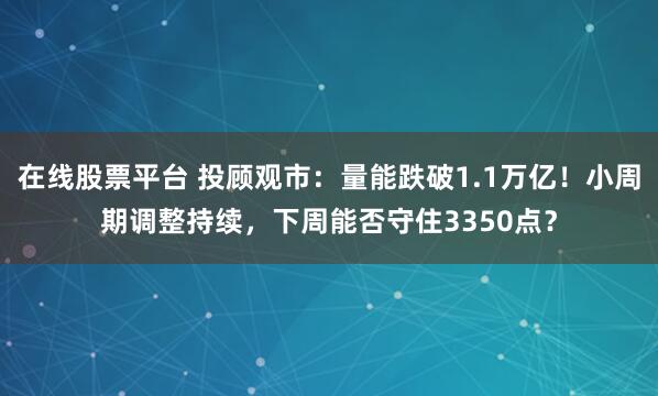 在线股票平台 投顾观市：量能跌破1.1万亿！小周期调整持续，下周能否守住3350点？