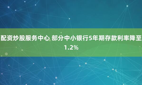 配资炒股服务中心 部分中小银行5年期存款利率降至1.2%