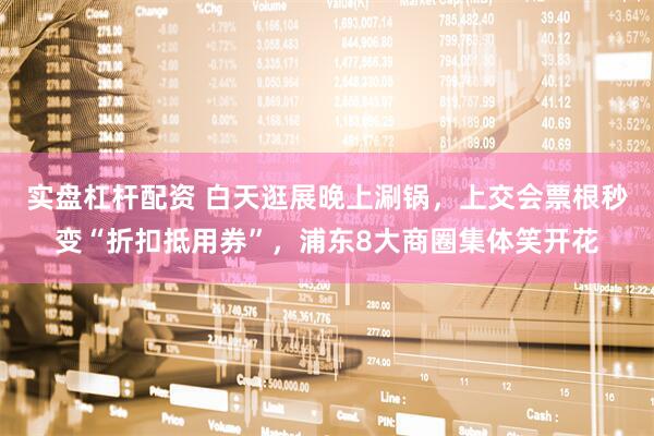 实盘杠杆配资 白天逛展晚上涮锅，上交会票根秒变“折扣抵用券”，浦东8大商圈集体笑开花