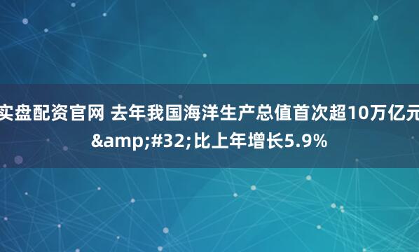 实盘配资官网 去年我国海洋生产总值首次超10万亿元&#32;比上年增长5.9%