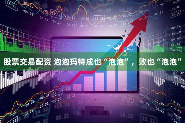 股票交易配资 泡泡玛特成也“泡泡”，败也“泡泡”