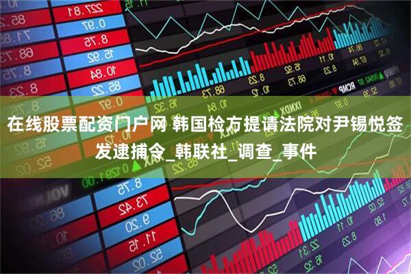 在线股票配资门户网 韩国检方提请法院对尹锡悦签发逮捕令_韩联社_调查_事件