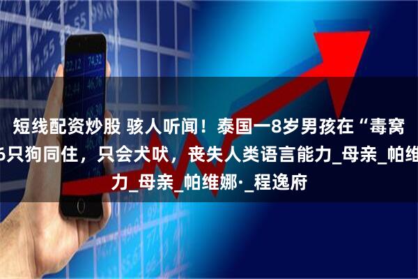 短线配资炒股 骇人听闻!泰国一8岁男孩在“毒窝”长大,与6只狗同住,只会犬吠,丧失人类语言能力_母亲_帕维娜·_程逸府