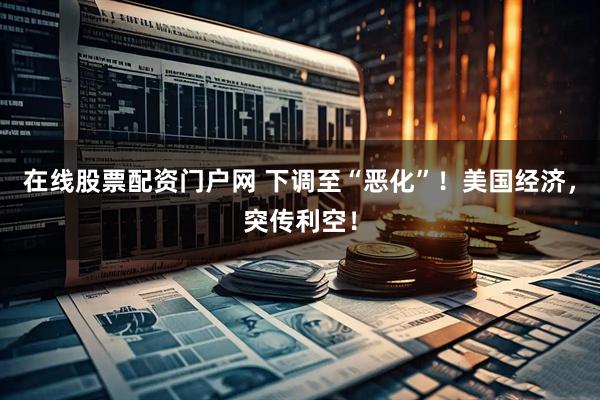 在线股票配资门户网 下调至“恶化”！美国经济，突传利空！