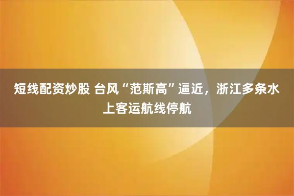 短线配资炒股 台风“范斯高”逼近，浙江多条水上客运航线停航
