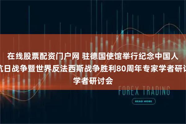 在线股票配资门户网 驻德国使馆举行纪念中国人民抗日战争暨世界反法西斯战争胜利80周年专家学者研讨会