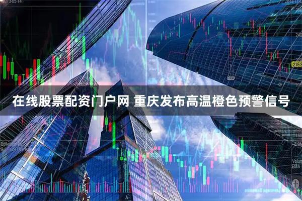 在线股票配资门户网 重庆发布高温橙色预警信号