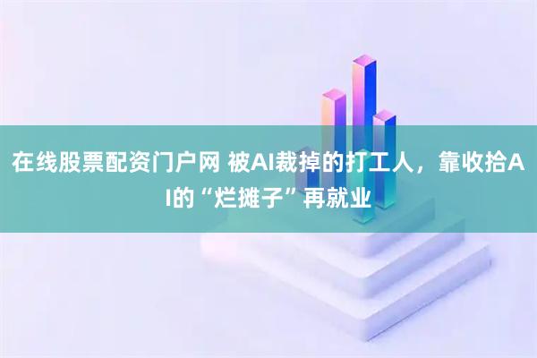 在线股票配资门户网 被AI裁掉的打工人，靠收拾AI的“烂摊子”再就业