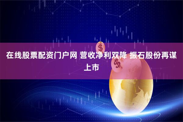 在线股票配资门户网 营收净利双降 振石股份再谋上市