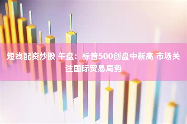 短线配资炒股 午盘：标普500创盘中新高 市场关注国际贸易局势