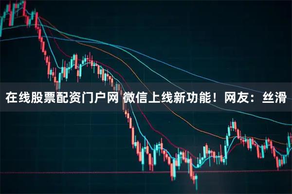在线股票配资门户网 微信上线新功能！网友：丝滑