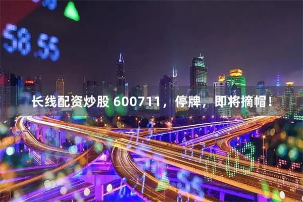 长线配资炒股 600711,停牌,即将摘帽!