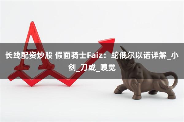 长线配资炒股 假面骑士Faiz：蛇俄尔以诺详解_小剑_刀或_嗅觉