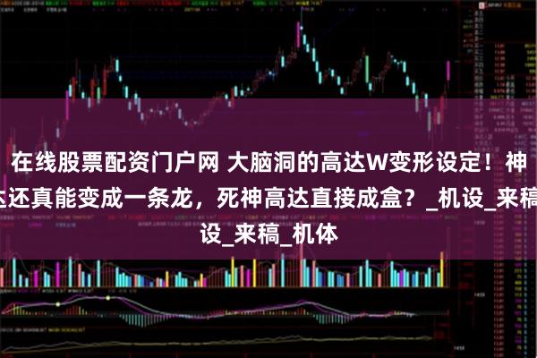 在线股票配资门户网 大脑洞的高达W变形设定！神龙高达还真能变成一条龙，死神高达直接成盒？_机设_来稿_机体